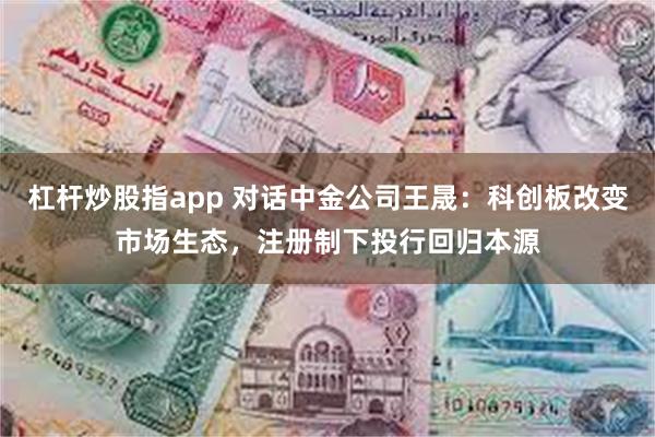 杠杆炒股指app 对话中金公司王晟：科创板改变市场生态，注册制下投行回归本源