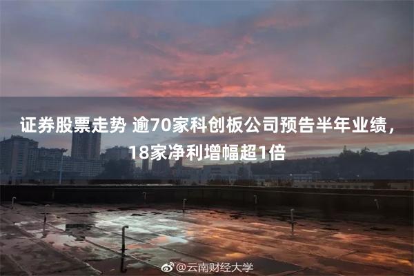 证券股票走势 逾70家科创板公司预告半年业绩，18家净利增幅超1倍