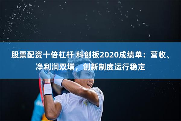 股票配资十倍杠杆 科创板2020成绩单：营收、净利润双增，创新制度运行稳定