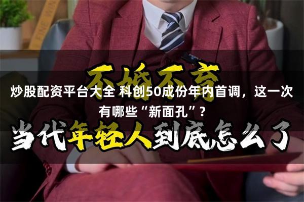 炒股配资平台大全 科创50成份年内首调，这一次有哪些“新面孔”？