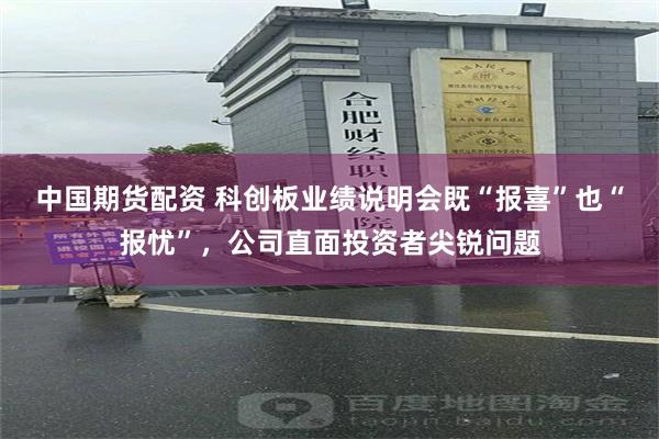 中国期货配资 科创板业绩说明会既“报喜”也“报忧”，公司直面投资者尖锐问题