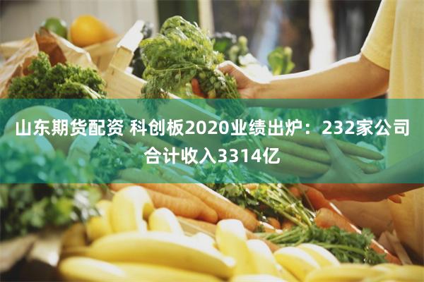 山东期货配资 科创板2020业绩出炉：232家公司合计收入3314亿