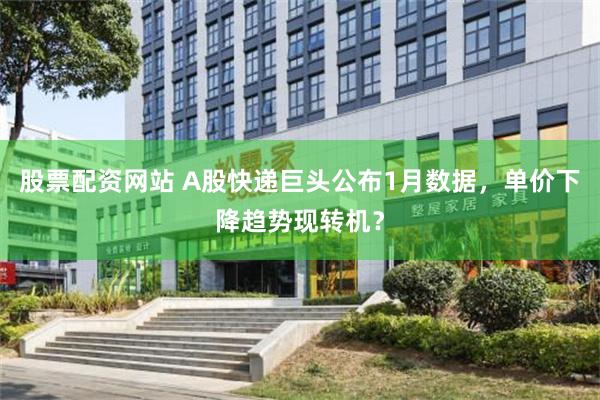 股票配资网站 A股快递巨头公布1月数据，单价下降趋势现转机？