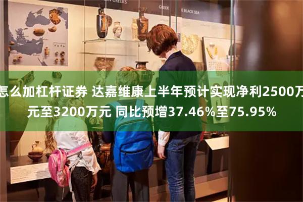 怎么加杠杆证券 达嘉维康上半年预计实现净利2500万元至3200万元 同比预增37.46%至75.95%