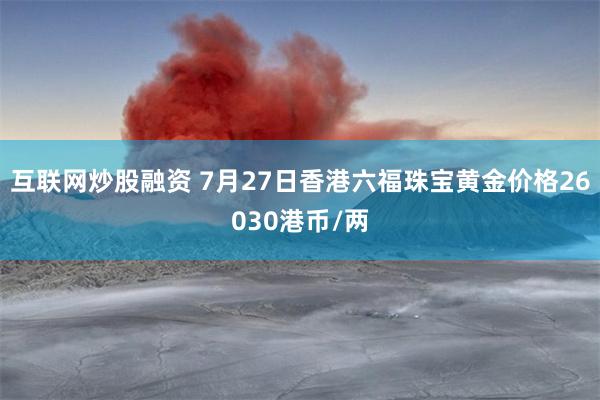 互联网炒股融资 7月27日香港六福珠宝黄金价格26030港币/两