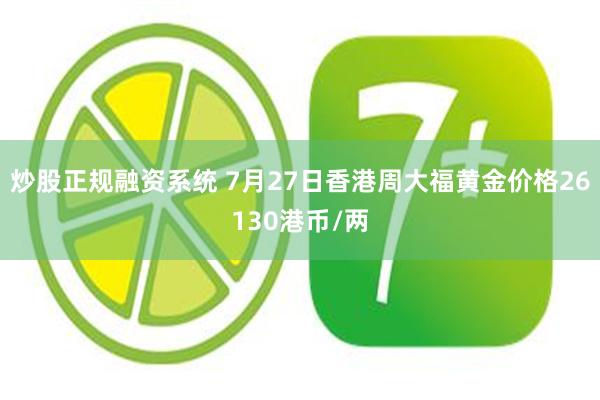 炒股正规融资系统 7月27日香港周大福黄金价格26130港币/两