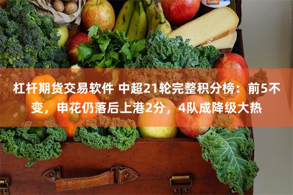 杠杆期货交易软件 中超21轮完整积分榜：前5不变，申花仍落后上港2分，4队成降级大热