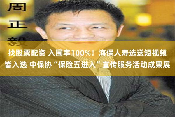 找股票配资 入围率100%！海保人寿选送短视频皆入选 中保协“保险五进入”宣传服务活动成果展