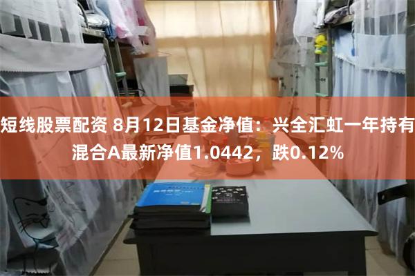 短线股票配资 8月12日基金净值：兴全汇虹一年持有混合A最新净值1.0442，跌0.12%