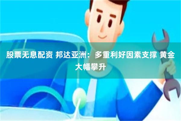 股票无息配资 邦达亚洲：多重利好因素支撑 黄金大幅攀升