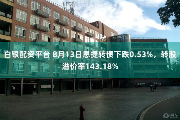 白银配资平台 8月13日恩捷转债下跌0.53%，转股溢价率143.18%