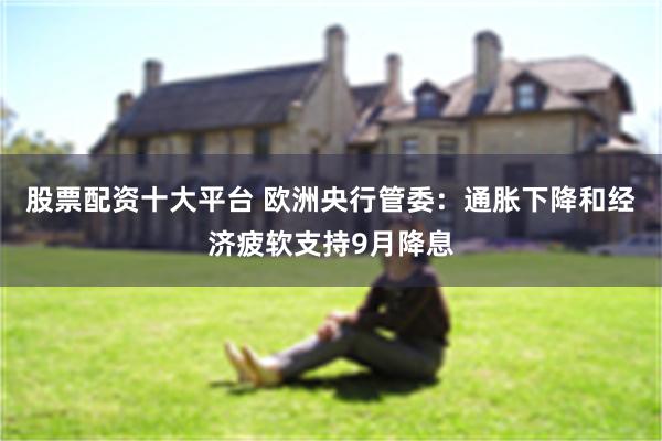 股票配资十大平台 欧洲央行管委：通胀下降和经济疲软支持9月降息