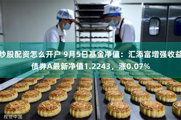 炒股配资怎么开户 9月5日基金净值：汇添富增强收益债券A最新净值1.2243，涨0.07%