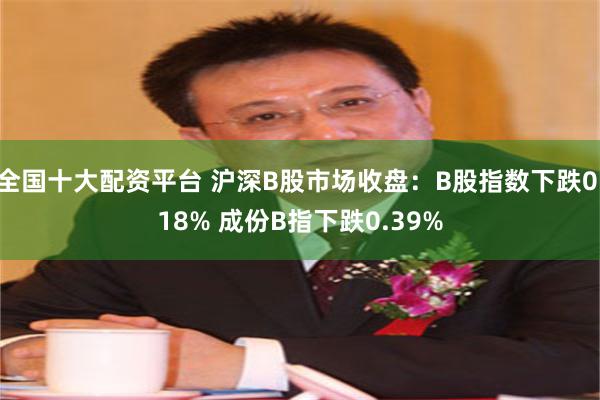 全国十大配资平台 沪深B股市场收盘：B股指数下跌0.18% 成份B指下跌0.39%