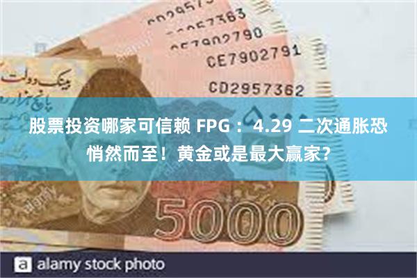 股票投资哪家可信赖 FPG ：4.29 二次通胀恐悄然而至！黄金或是最大赢家？