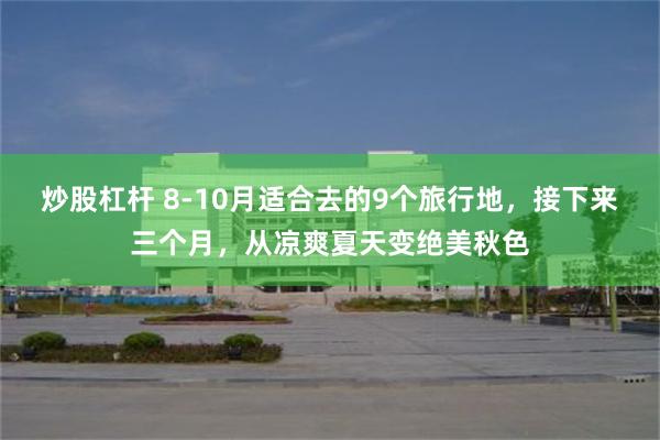 炒股杠杆 8-10月适合去的9个旅行地，接下来三个月，从凉爽夏天变绝美秋色