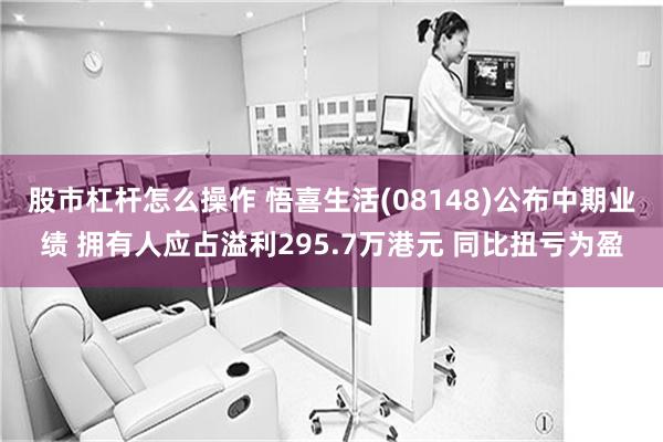 股市杠杆怎么操作 悟喜生活(08148)公布中期业绩 拥有人应占溢利295.7万港元 同比扭亏为盈