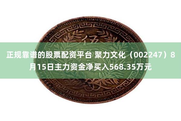 正规靠谱的股票配资平台 聚力文化（002247）8月15日主力资金净买入568.35万元