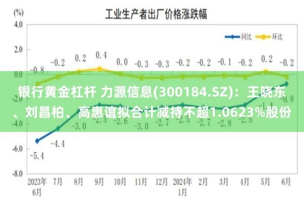 银行黄金杠杆 力源信息(300184.SZ)：王晓东、刘昌柏、高惠谊拟合计减持不超1.0623%股份