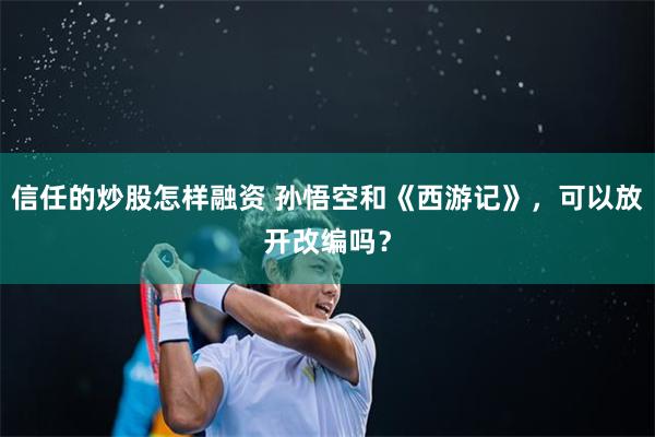 信任的炒股怎样融资 孙悟空和《西游记》，可以放开改编吗？