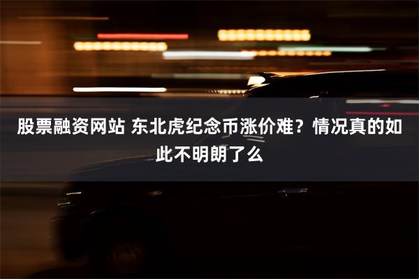 股票融资网站 东北虎纪念币涨价难？情况真的如此不明朗了么