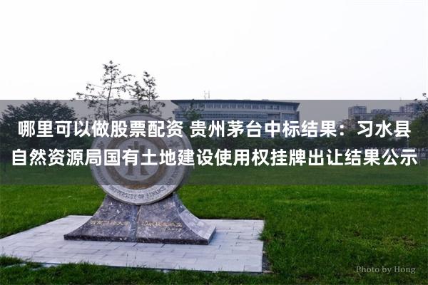 哪里可以做股票配资 贵州茅台中标结果：习水县自然资源局国有土地建设使用权挂牌出让结果公示