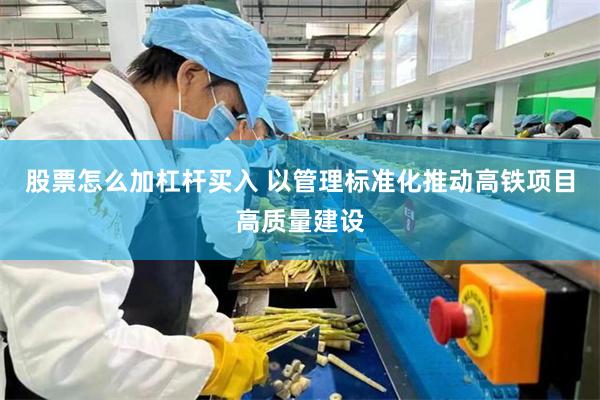 股票怎么加杠杆买入 以管理标准化推动高铁项目高质量建设