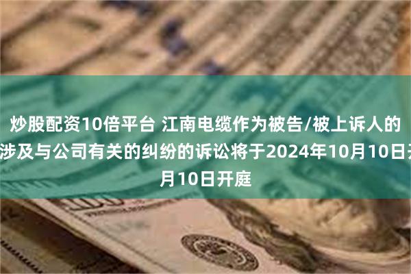 炒股配资10倍平台 江南电缆作为被告/被上诉人的2起涉及与公司有关的纠纷的诉讼将于2024年10月10日开庭