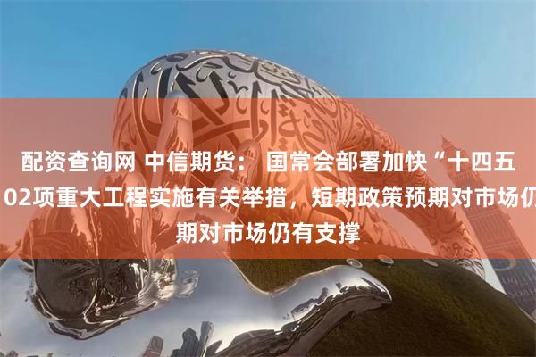 配资查询网 中信期货： 国常会部署加快“十四五”规划102项重大工程实施有关举措，短期政策预期对市场仍有支撑