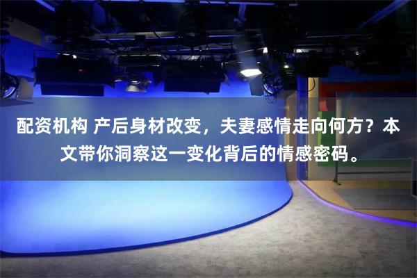 配资机构 产后身材改变，夫妻感情走向何方？本文带你洞察这一变化背后的情感密码。