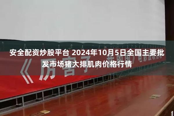 安全配资炒股平台 2024年10月5日全国主要批发市场猪大排肌肉价格行情