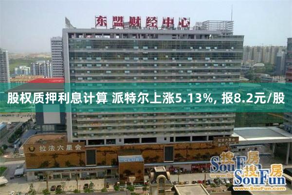 股权质押利息计算 派特尔上涨5.13%, 报8.2元/股