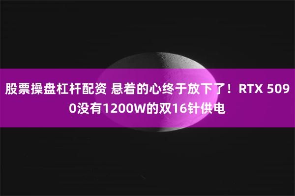 股票操盘杠杆配资 悬着的心终于放下了！RTX 5090没有1200W的双16针供电