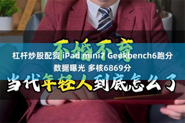 杠杆炒股配资 iPad mini7 Geekbench6跑分数据曝光 多核6869分