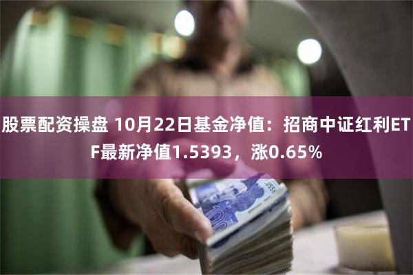 股票配资操盘 10月22日基金净值：招商中证红利ETF最新净值1.5393，涨0.65%