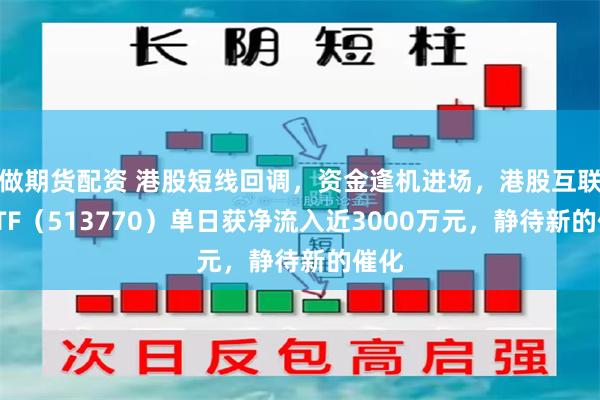 做期货配资 港股短线回调，资金逢机进场，港股互联网ETF（513770）单日获净流入近3000万元，静待新的催化