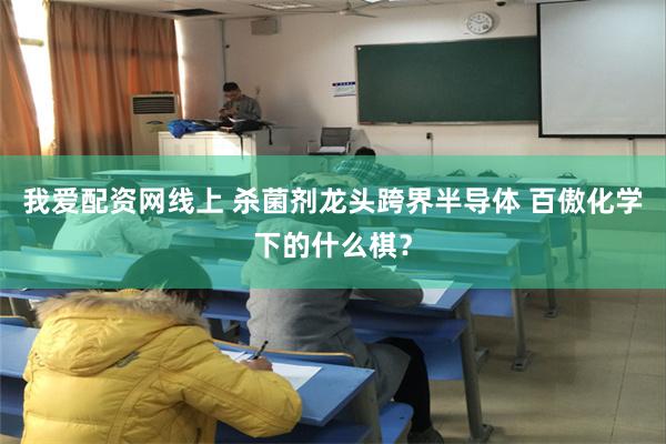 我爱配资网线上 杀菌剂龙头跨界半导体 百傲化学下的什么棋？