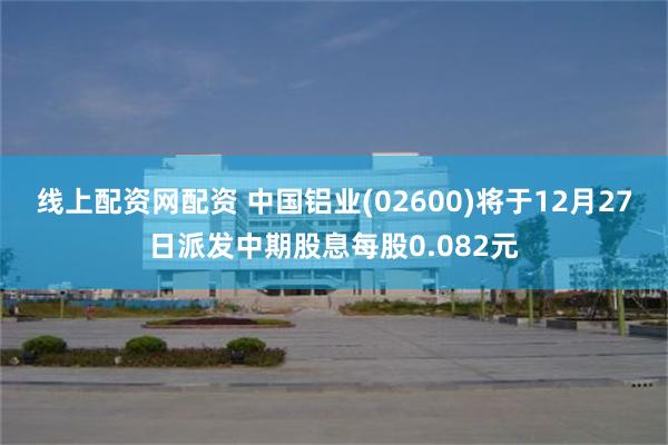 线上配资网配资 中国铝业(02600)将于12月27日派发中期股息每股0.082元