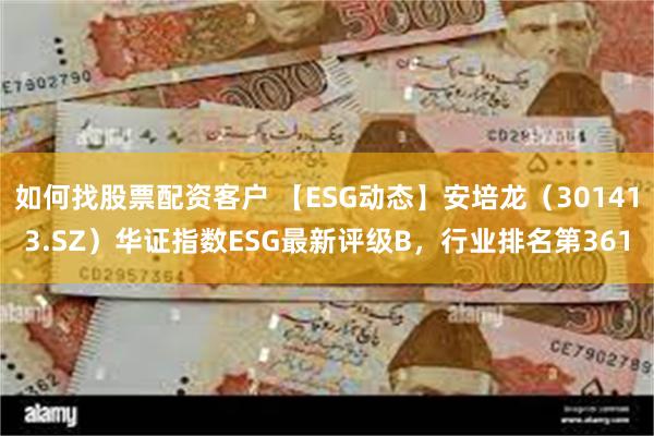 如何找股票配资客户 【ESG动态】安培龙（301413.SZ）华证指数ESG最新评级B，行业排名第361