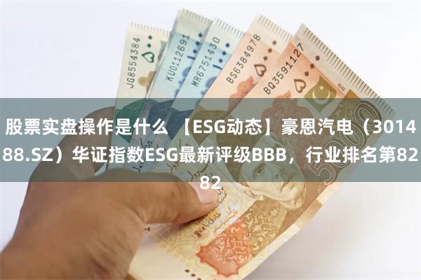 股票实盘操作是什么 【ESG动态】豪恩汽电（301488.SZ）华证指数ESG最新评级BBB，行业排名第82