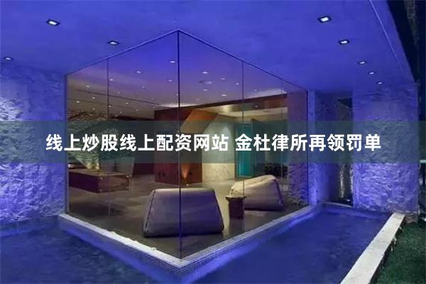 线上炒股线上配资网站 金杜律所再领罚单