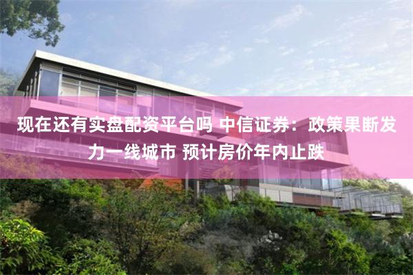 现在还有实盘配资平台吗 中信证券：政策果断发力一线城市 预计房价年内止跌