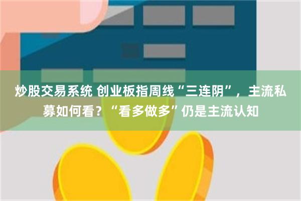 炒股交易系统 创业板指周线“三连阴”，主流私募如何看？“看多做多”仍是主流认知