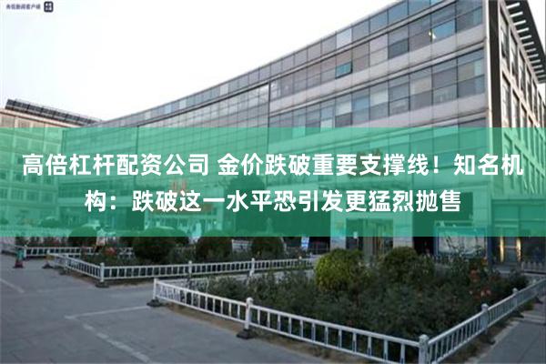 高倍杠杆配资公司 金价跌破重要支撑线！知名机构：跌破这一水平恐引发更猛烈抛售