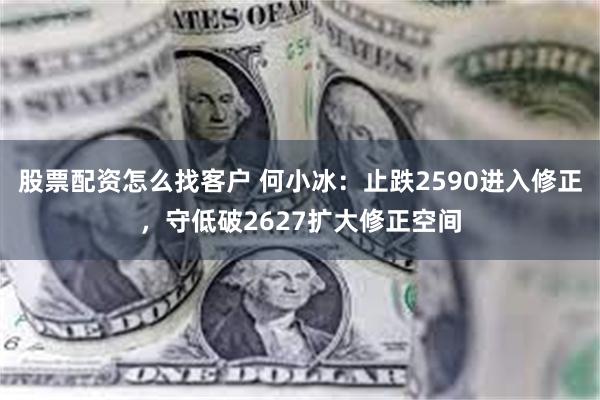 股票配资怎么找客户 何小冰：止跌2590进入修正，守低破2627扩大修正空间