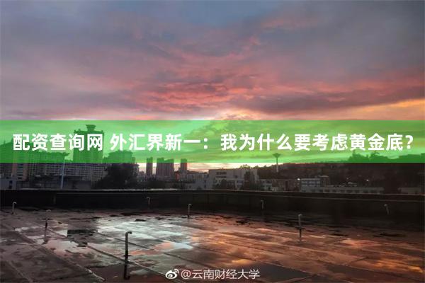 配资查询网 外汇界新一：我为什么要考虑黄金底？