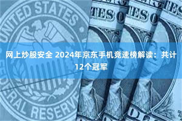 网上炒股安全 2024年京东手机竞速榜解读：共计12个冠军