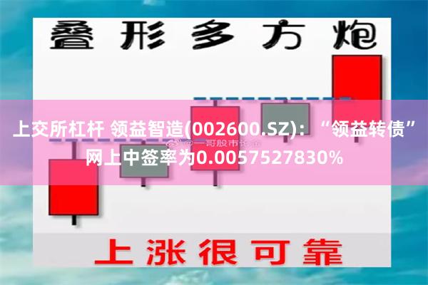 上交所杠杆 领益智造(002600.SZ)：“领益转债”网上中签率为0.0057527830%