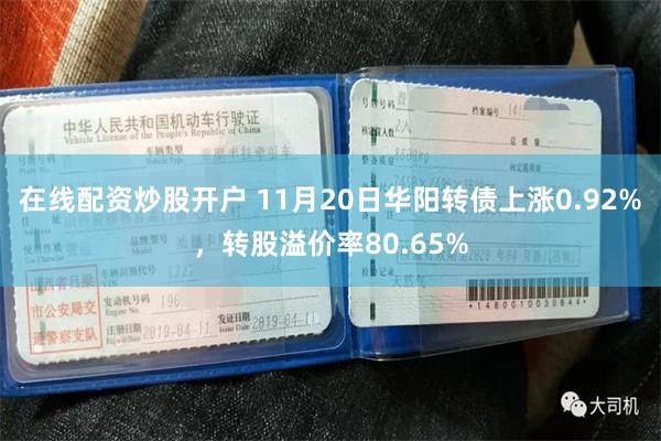 在线配资炒股开户 11月20日华阳转债上涨0.92%，转股溢价率80.65%