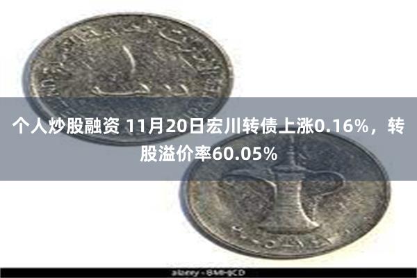 个人炒股融资 11月20日宏川转债上涨0.16%，转股溢价率60.05%